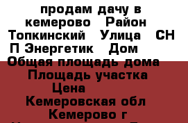 продам дачу в кемерово › Район ­ Топкинский › Улица ­ СН:П Энергетик › Дом ­ 68 › Общая площадь дома ­ 21 › Площадь участка ­ 500 › Цена ­ 280 000 - Кемеровская обл., Кемерово г. Недвижимость » Дома, коттеджи, дачи продажа   